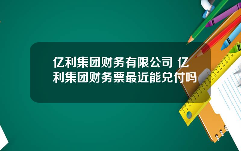 亿利集团财务有限公司 亿利集团财务票最近能兑付吗